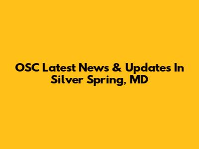 OSC Latest News & Updates In Silver Spring, MD