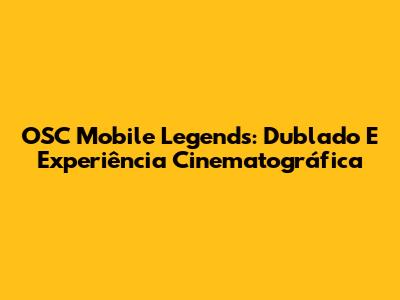 OSC Mobile Legends: Dublado E Experiência Cinematográfica