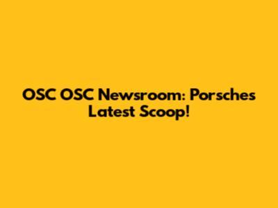 OSC OSC Newsroom: Porsche's Latest Scoop!