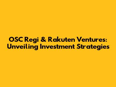 OSC Regi & Rakuten Ventures: Unveiling Investment Strategies
