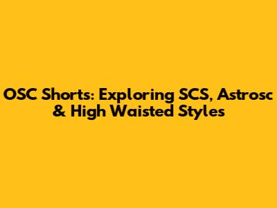 OSC Shorts: Exploring SCS, Astrosc & High Waisted Styles