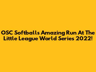 OSC Softball's Amazing Run At The Little League World Series 2022!