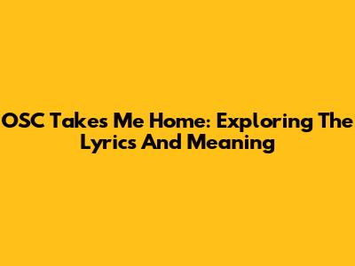 OSC Takes Me Home: Exploring The Lyrics And Meaning