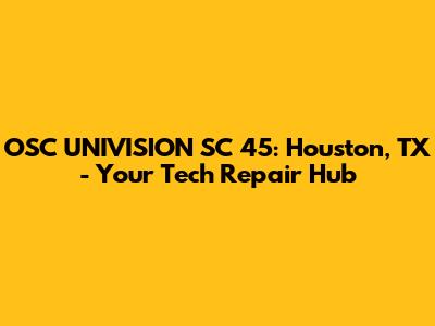 OSC UNIVISION SC 45: Houston, TX - Your Tech Repair Hub