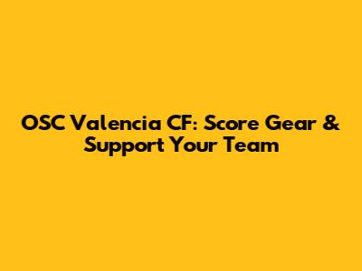 OSC Valencia CF: Score Gear & Support Your Team
