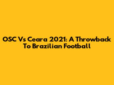 OSC Vs Ceara 2021: A Throwback To Brazilian Football