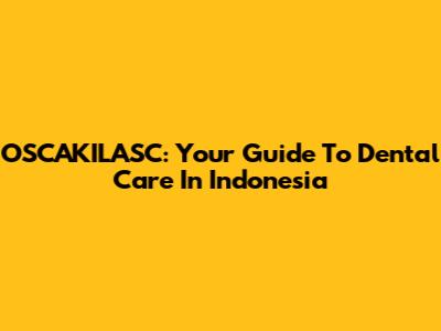 OSCAKILASC: Your Guide To Dental Care In Indonesia