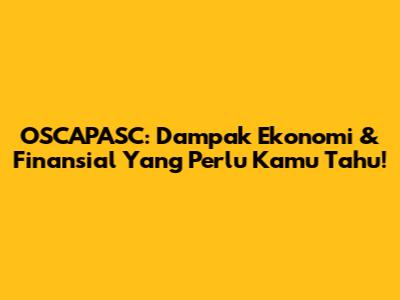 OSCAPASC: Dampak Ekonomi & Finansial Yang Perlu Kamu Tahu!