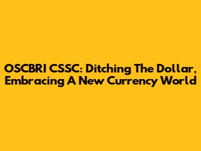 OSCBRI CSSC: Ditching The Dollar, Embracing A New Currency World