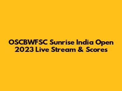 OSCBWFSC Sunrise India Open 2023 Live Stream & Scores