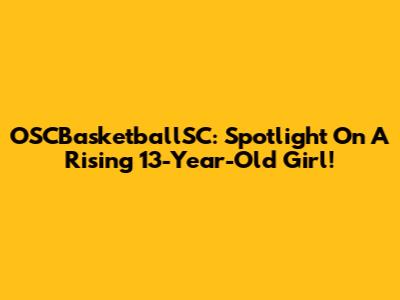 OSCBasketballSC: Spotlight On A Rising 13-Year-Old Girl!
