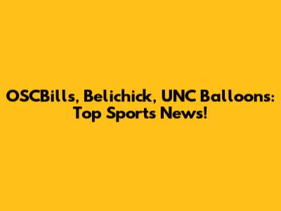 OSCBills, Belichick, UNC Balloons: Top Sports News!
