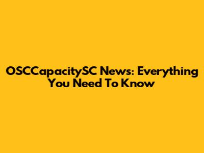 OSCCapacitySC News: Everything You Need To Know
