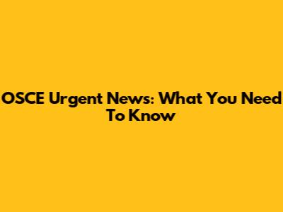 OSCE Urgent News: What You Need To Know