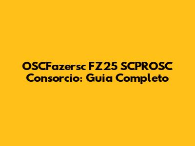 OSCFazersc FZ25 SCPROSC Consorcio: Guia Completo
