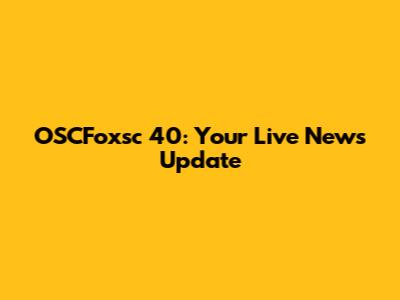 OSCFoxsc 40: Your Live News Update