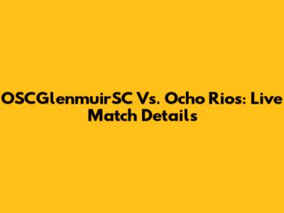 OSCGlenmuirSC Vs. Ocho Rios: Live Match Details