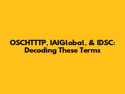 OSCHTTTP, IAIGlobal, & IDSC: Decoding These Terms
