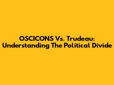 OSCICONS Vs. Trudeau: Understanding The Political Divide