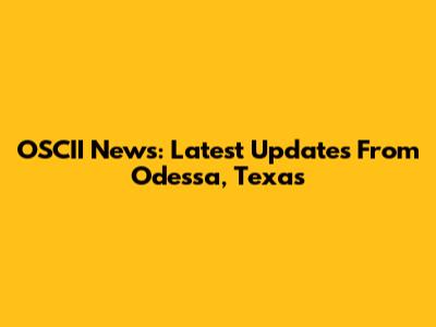 OSCII News: Latest Updates From Odessa, Texas