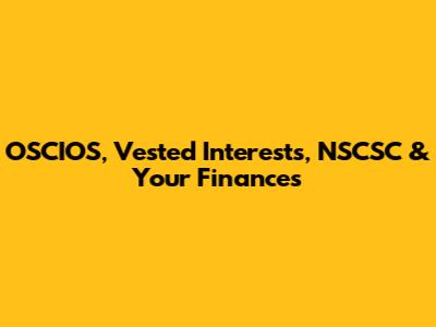 OSCIOS, Vested Interests, NSCSC & Your Finances