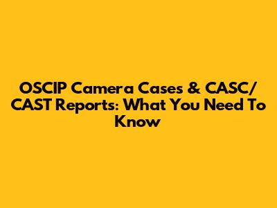 OSCIP Camera Cases & CASC/CAST Reports: What You Need To Know