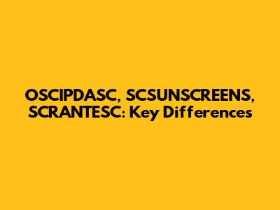 OSCIPDASC, SCSUNSCREENS, SCRANTESC: Key Differences