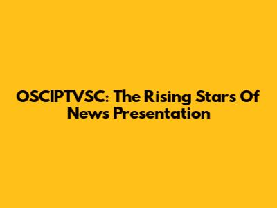 OSCIPTVSC: The Rising Stars Of News Presentation