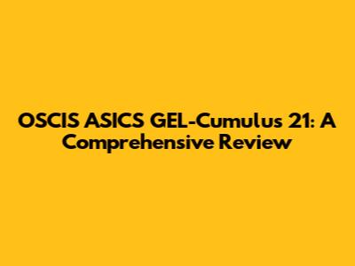 OSCIS ASICS GEL-Cumulus 21: A Comprehensive Review
