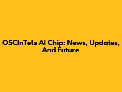 OSCInTel's AI Chip: News, Updates, And Future