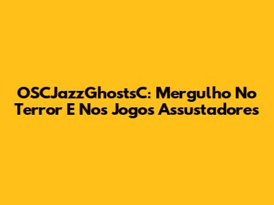 OSCJazzGhostsC: Mergulho No Terror E Nos Jogos Assustadores