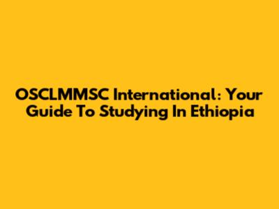 OSCLMMSC International: Your Guide To Studying In Ethiopia
