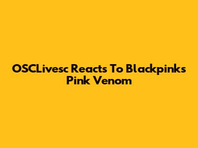OSCLivesc Reacts To Blackpink's "Pink Venom"