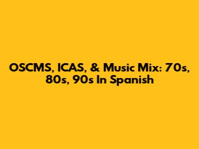 OSCMS, ICAS, & Music Mix: 70s, 80s, 90s In Spanish