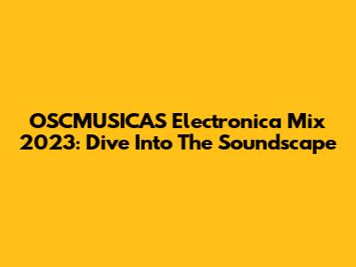 OSCMUSICAS Electronica Mix 2023: Dive Into The Soundscape