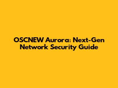 OSCNEW Aurora: Next-Gen Network Security Guide