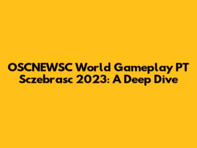 OSCNEWSC World Gameplay PT Sczebrasc 2023: A Deep Dive