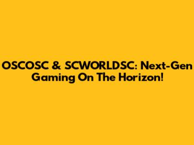 OSCOSC & SCWORLDSC: Next-Gen Gaming On The Horizon!