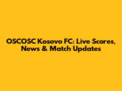 OSCOSC Kosovo FC: Live Scores, News & Match Updates