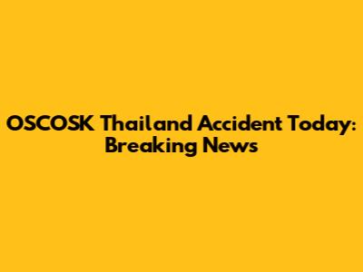 OSCOSK Thailand Accident Today: Breaking News