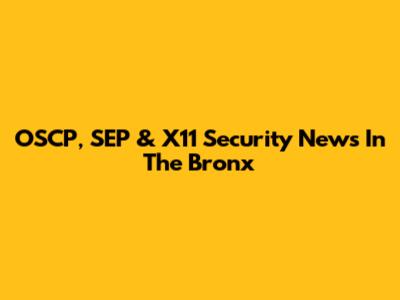 OSCP, SEP & X11 Security News In The Bronx