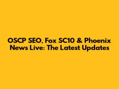 OSCP SEO, Fox SC10 & Phoenix News Live: The Latest Updates