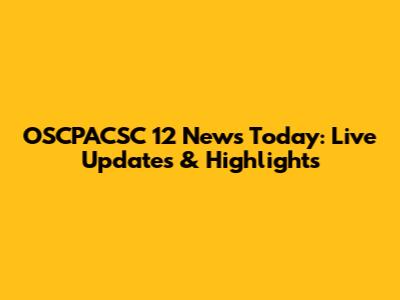 OSCPACSC 12 News Today: Live Updates & Highlights