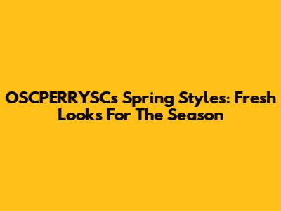 OSCPERRYSC's Spring Styles: Fresh Looks For The Season