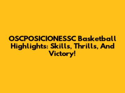 OSCPOSICIONESSC Basketball Highlights: Skills, Thrills, And Victory!