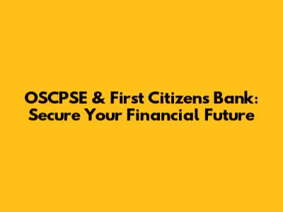 OSCPSE & First Citizens Bank: Secure Your Financial Future
