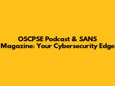 OSCPSE Podcast & SANS Magazine: Your Cybersecurity Edge