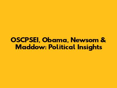 OSCPSEI, Obama, Newsom & Maddow: Political Insights