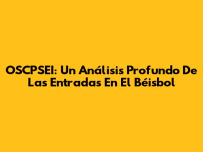 OSCPSEI: Un Análisis Profundo De Las Entradas En El Béisbol