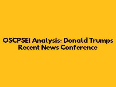 OSCPSEI Analysis: Donald Trump's Recent News Conference